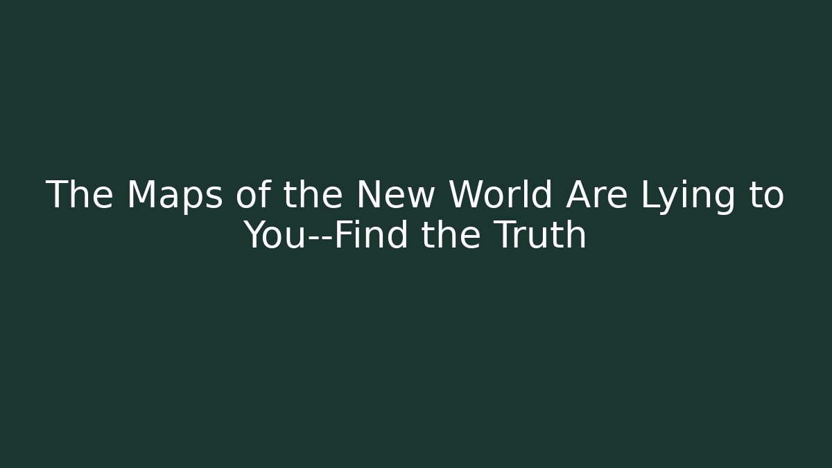 The Maps of the New World Are Lying to You—Find the Truth