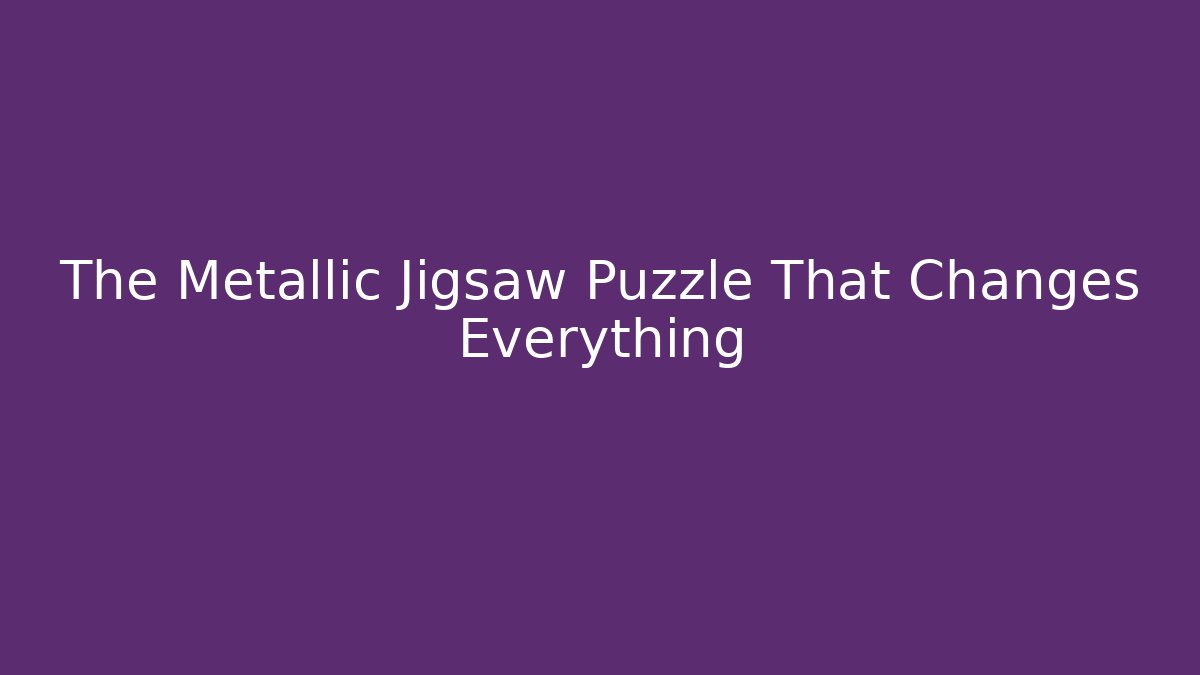 The Metallic Jigsaw Puzzle That Changes Everything