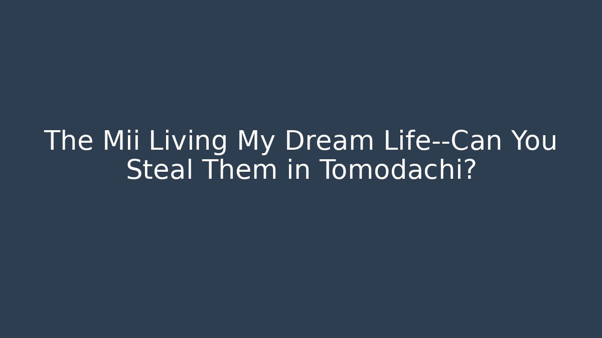 The Mii Living My Dream Life—Can You Steal Them in Tomodachi?