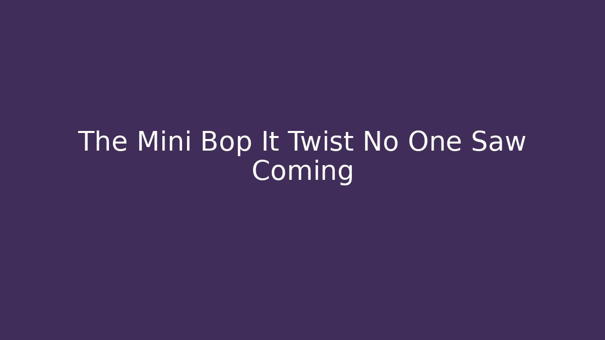 The Mini Bop It Twist No One Saw Coming