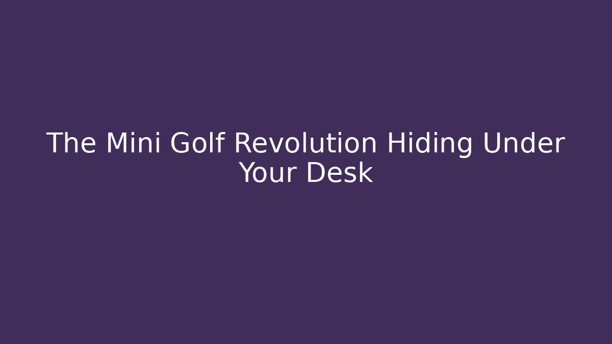 The Mini Golf Revolution Hiding Under Your Desk