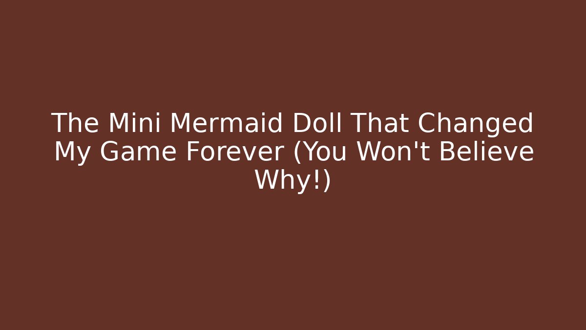 The Mini Mermaid Doll That Changed My Game Forever (You Won't Believe Why!)