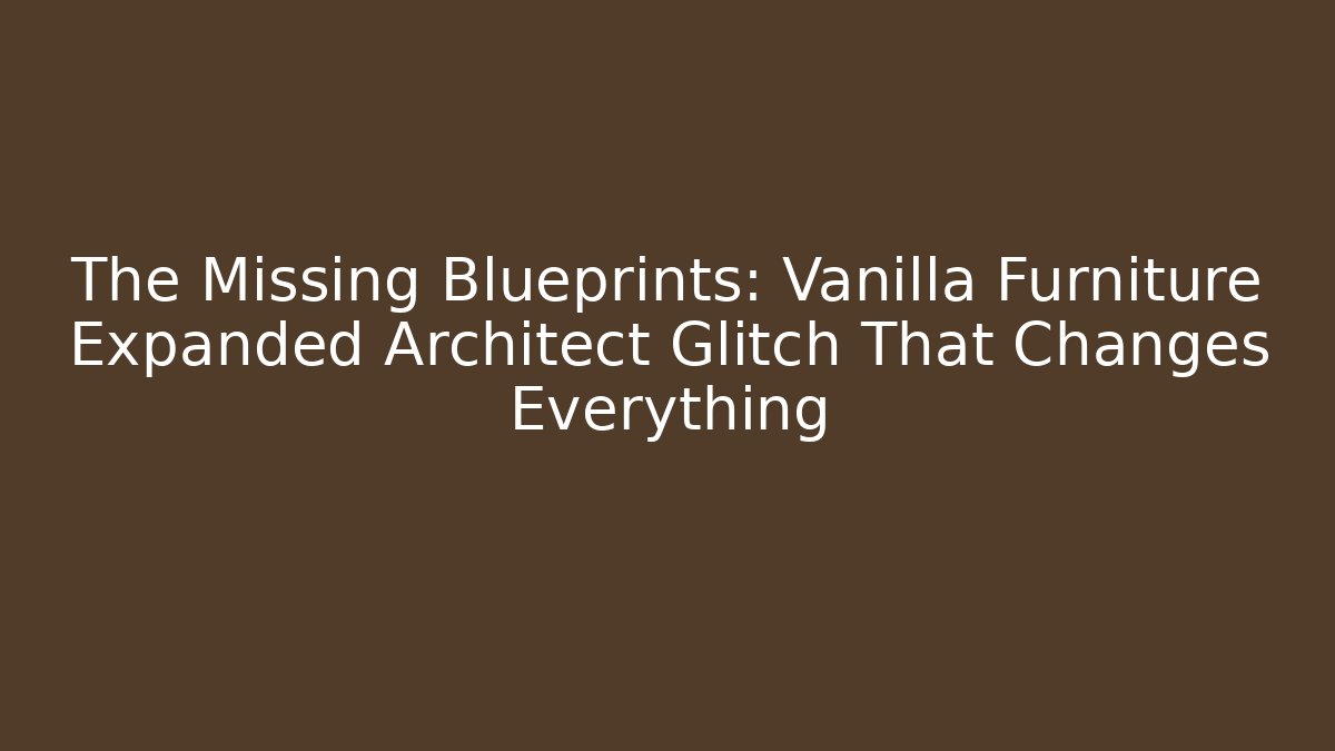 The Missing Blueprints: Vanilla Furniture Expanded Architect Glitch That Changes Everything