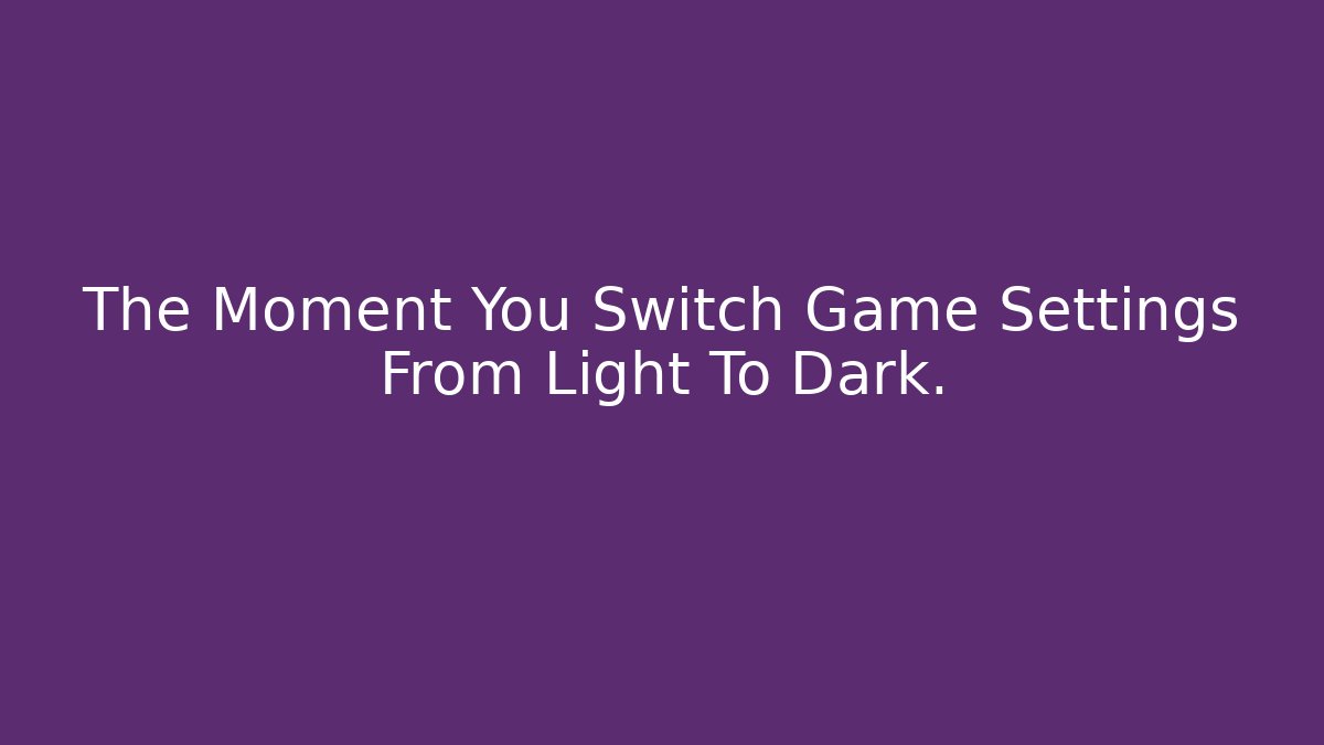 The Moment You Switch Game Settings From Light To Dark.