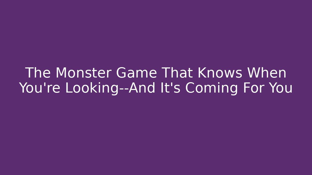 The Monster Game That Knows When You’re Looking—And It’s Coming For You