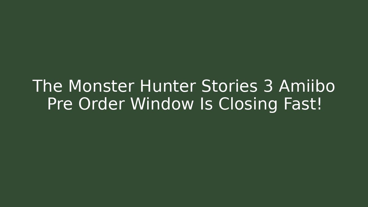 The Monster Hunter Stories 3 Amiibo Pre Order Window Is Closing Fast! - The Family Holidays