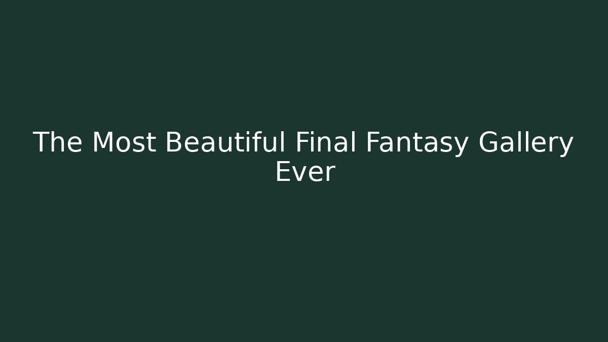 The Most Beautiful Final Fantasy Gallery Ever