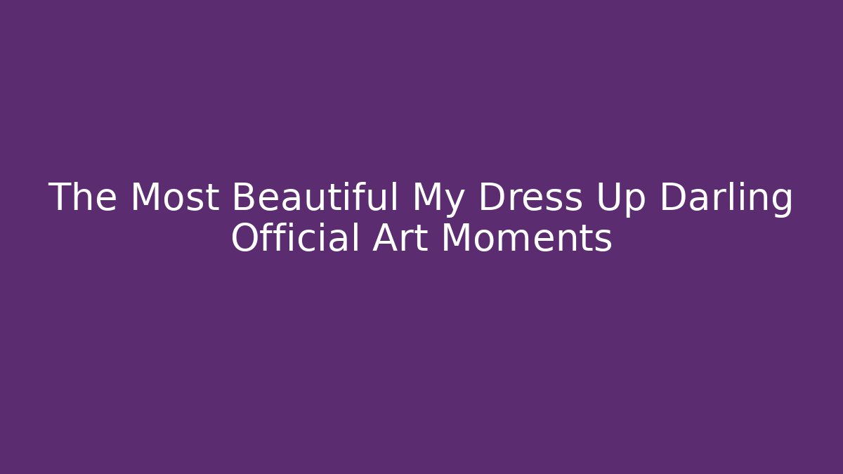 The Most Beautiful My Dress Up Darling Official Art Moments