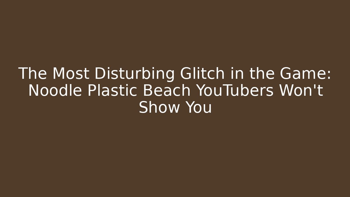 The Most Disturbing Glitch in the Game: Noodle Plastic Beach YouTubers Won’t Show You