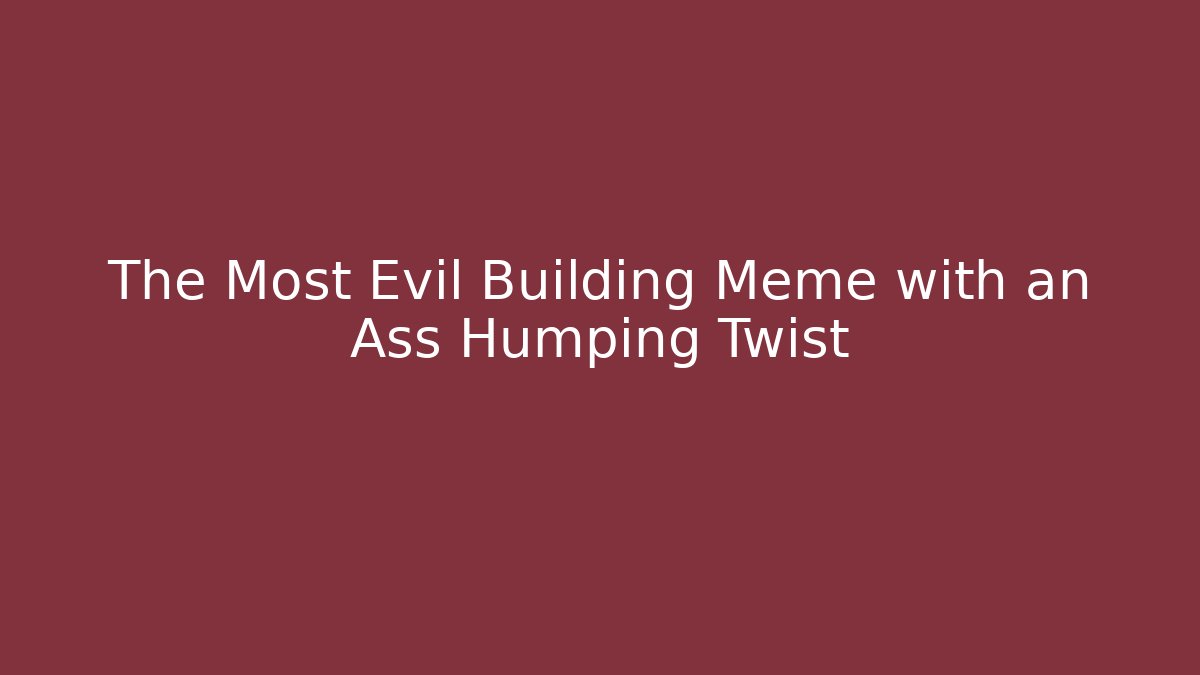 The Most Evil Building Meme with an Ass Humping Twist