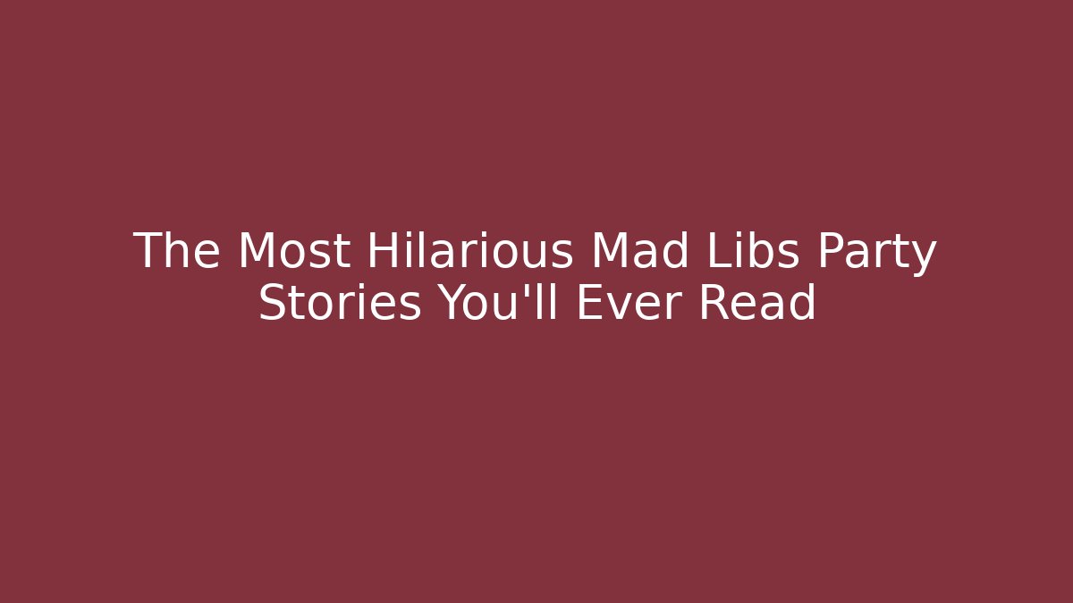 The Most Hilarious Mad Libs Party Stories You’ll Ever Read