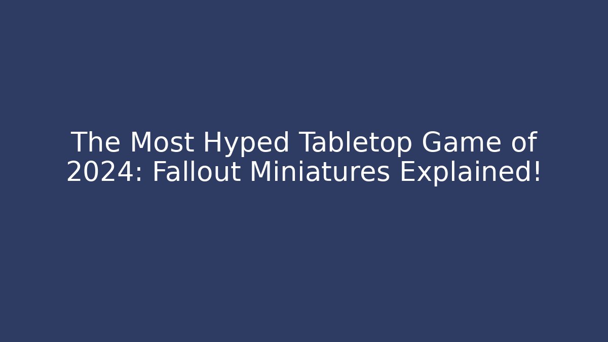 The Most Hyped Tabletop Game of 2024: Fallout Miniatures Explained!