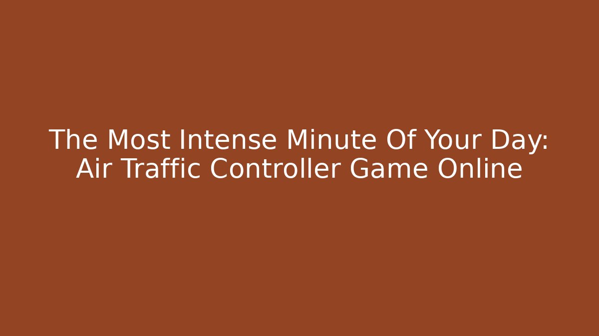 The Most Intense Minute Of Your Day: Air Traffic Controller Game Online