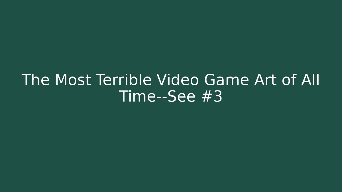 The Most Terrible Video Game Art of All Time—See #3