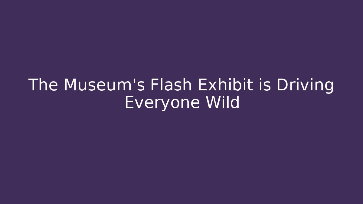 The Museum’s Flash Exhibit is Driving Everyone Wild