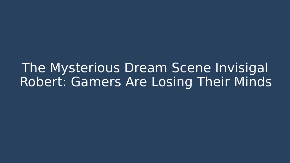 The Mysterious Dream Scene Invisigal Robert: Gamers Are Losing Their Minds