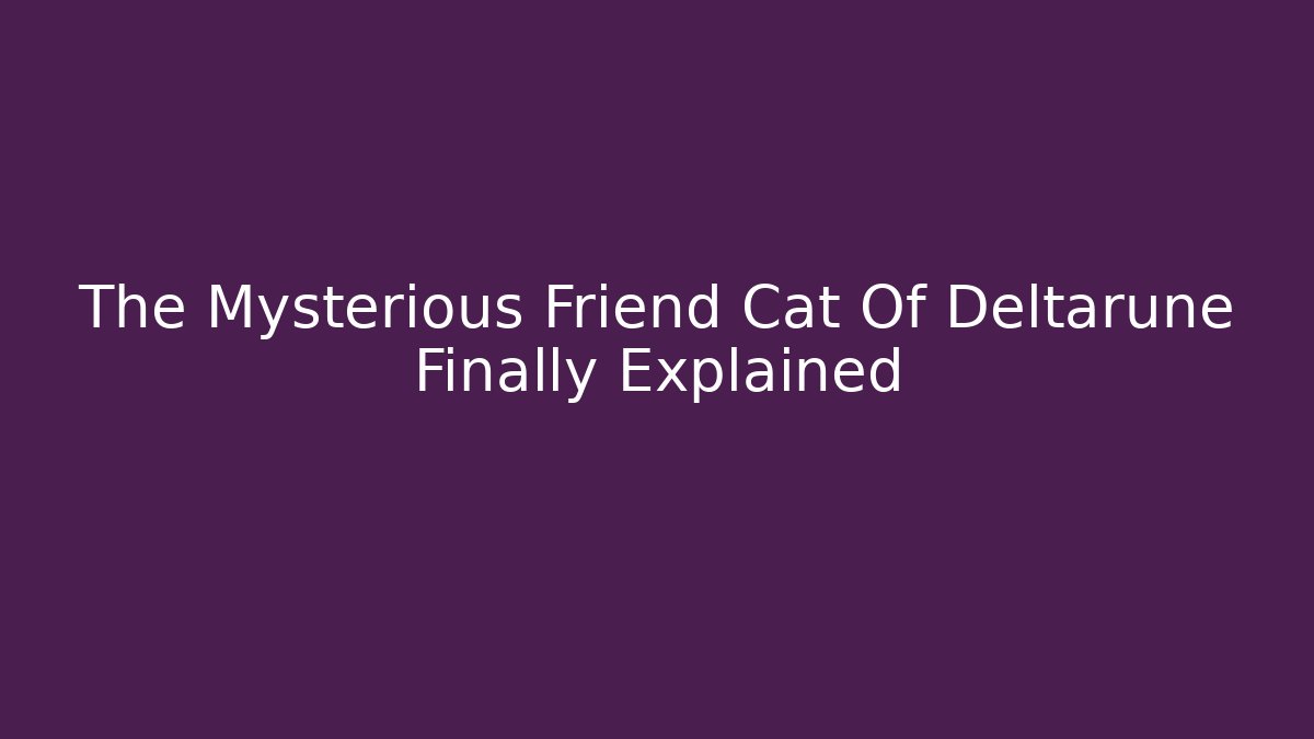 The Mysterious Friend Cat Of Deltarune Finally Explained
