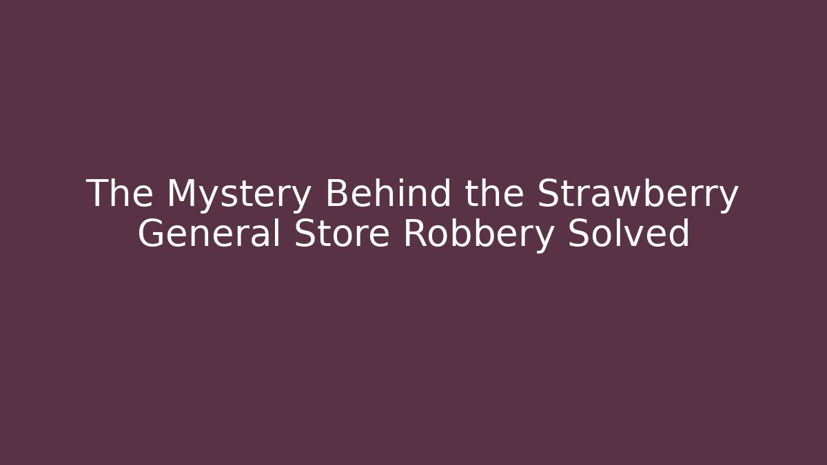 The Mystery Behind the Strawberry General Store Robbery Solved