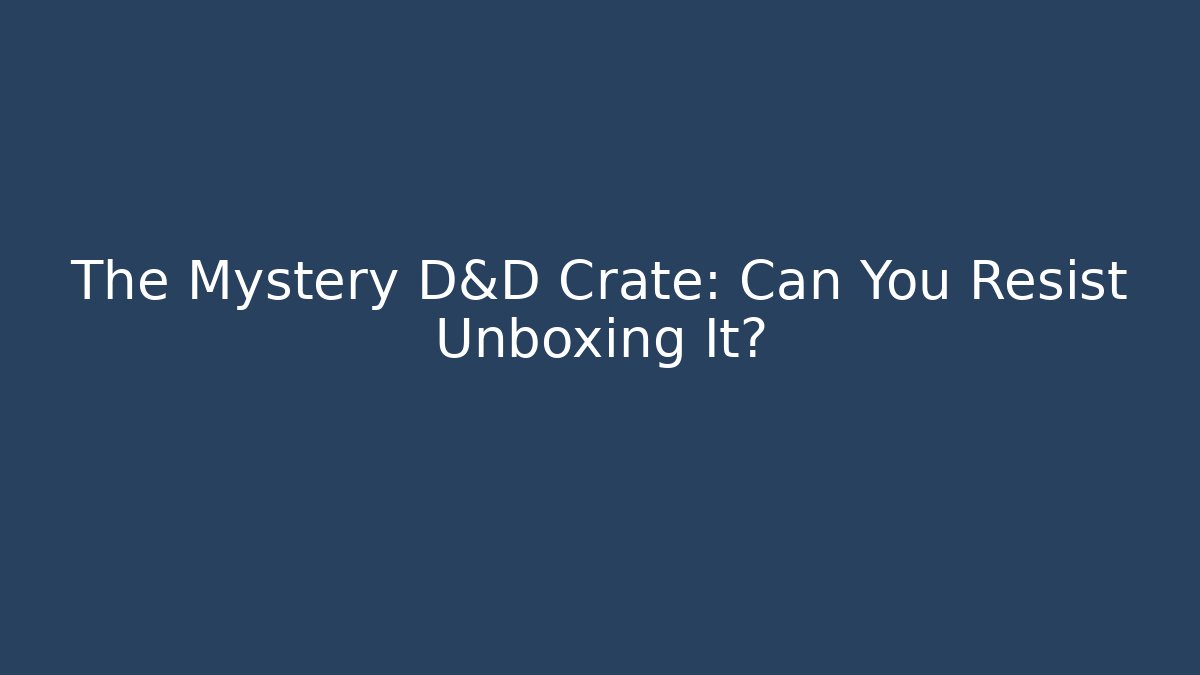 The Mystery D&D Crate: Can You Resist Unboxing It?