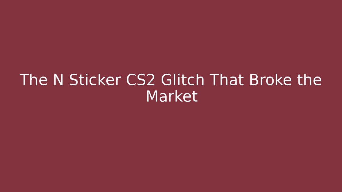 The N Sticker CS2 Glitch That Broke the Market