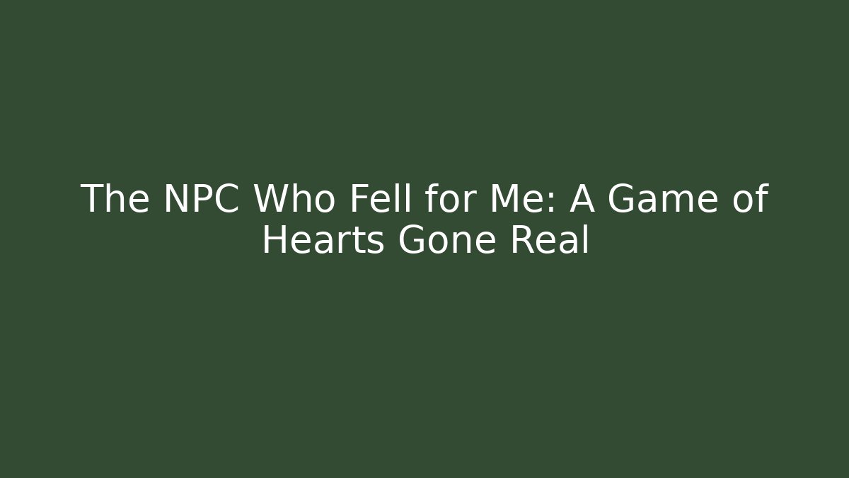 The NPC Who Fell for Me: A Game of Hearts Gone Real