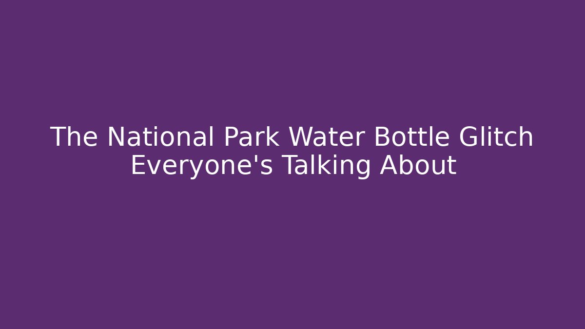 The National Park Water Bottle Glitch Everyone’s Talking About