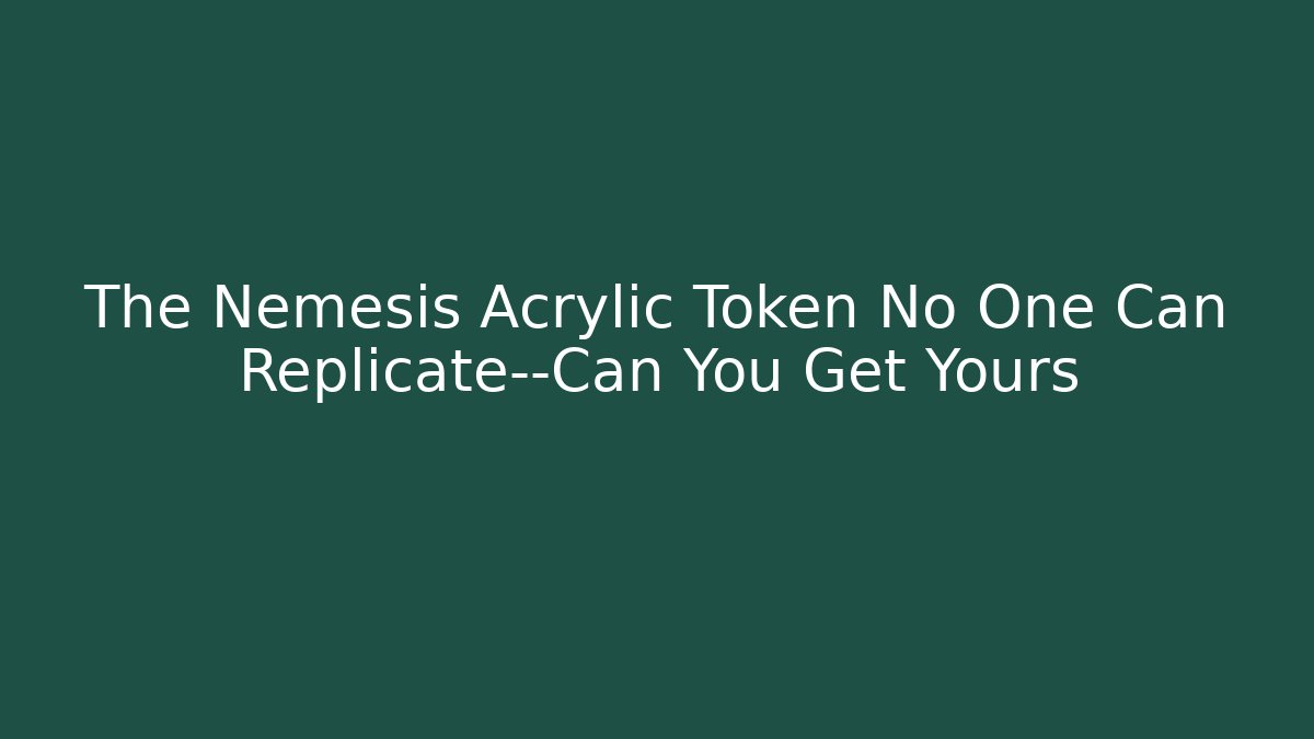 The Nemesis Acrylic Token No One Can Replicate—Can You Get Yours