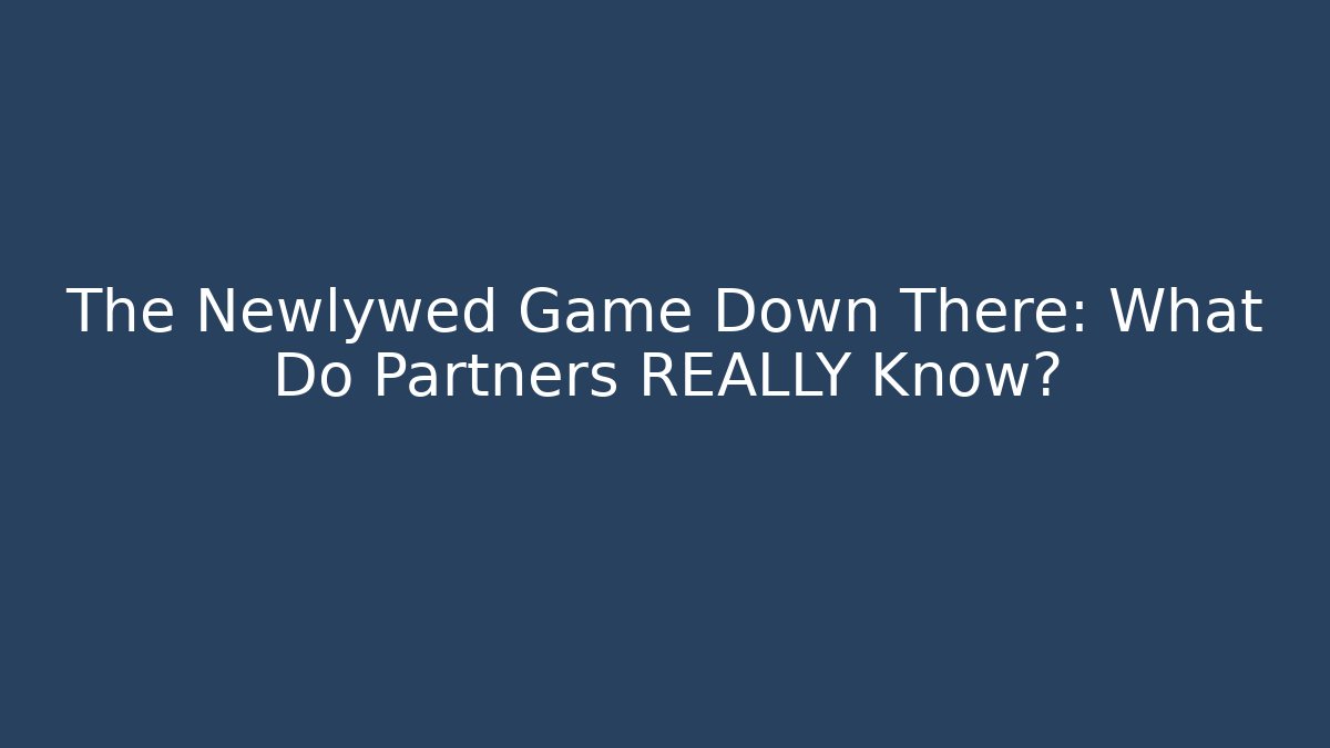 The Newlywed Game Down There: What Do Partners REALLY Know? - The Family Holidays