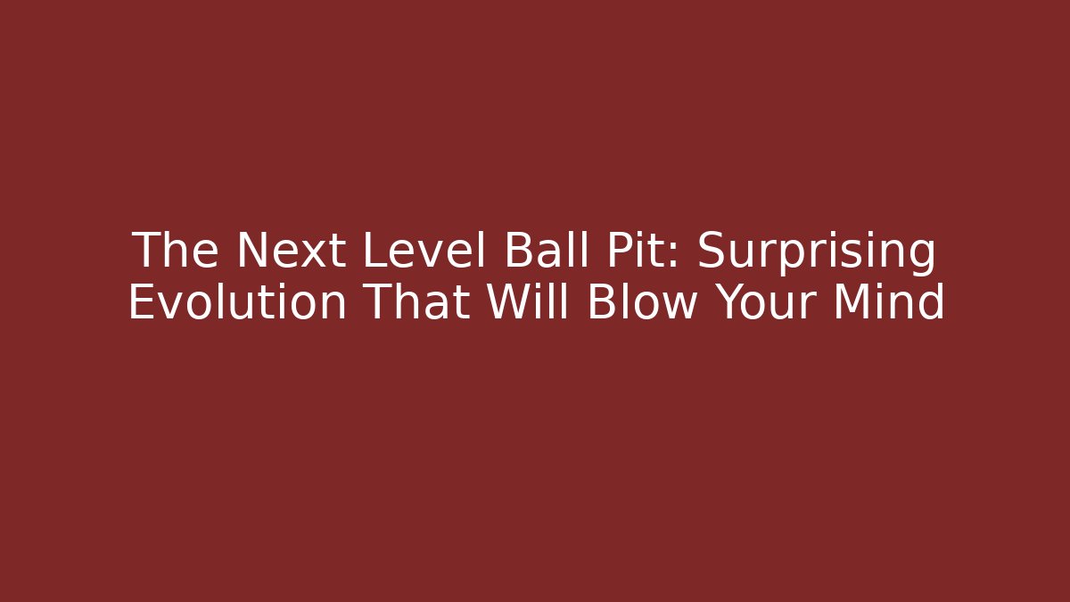 The Next Level Ball Pit: Surprising Evolution That Will Blow Your Mind