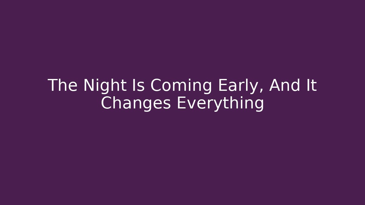 The Night Is Coming Early, And It Changes Everything