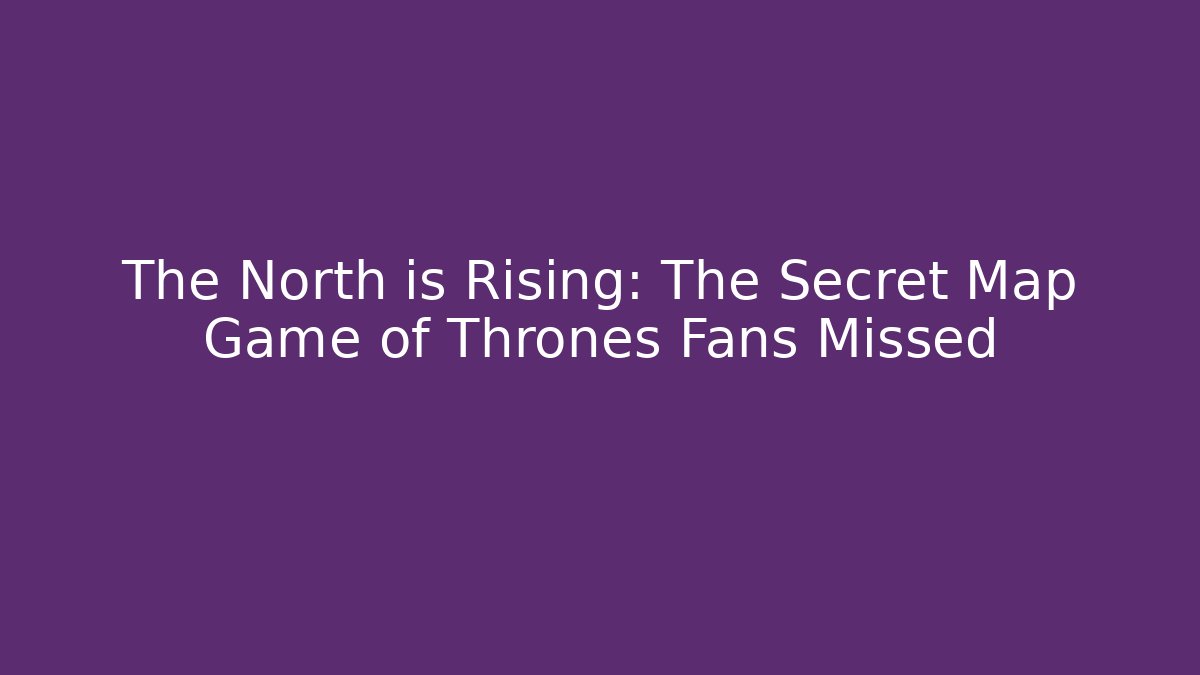 The North is Rising: The Secret Map Game of Thrones Fans Missed