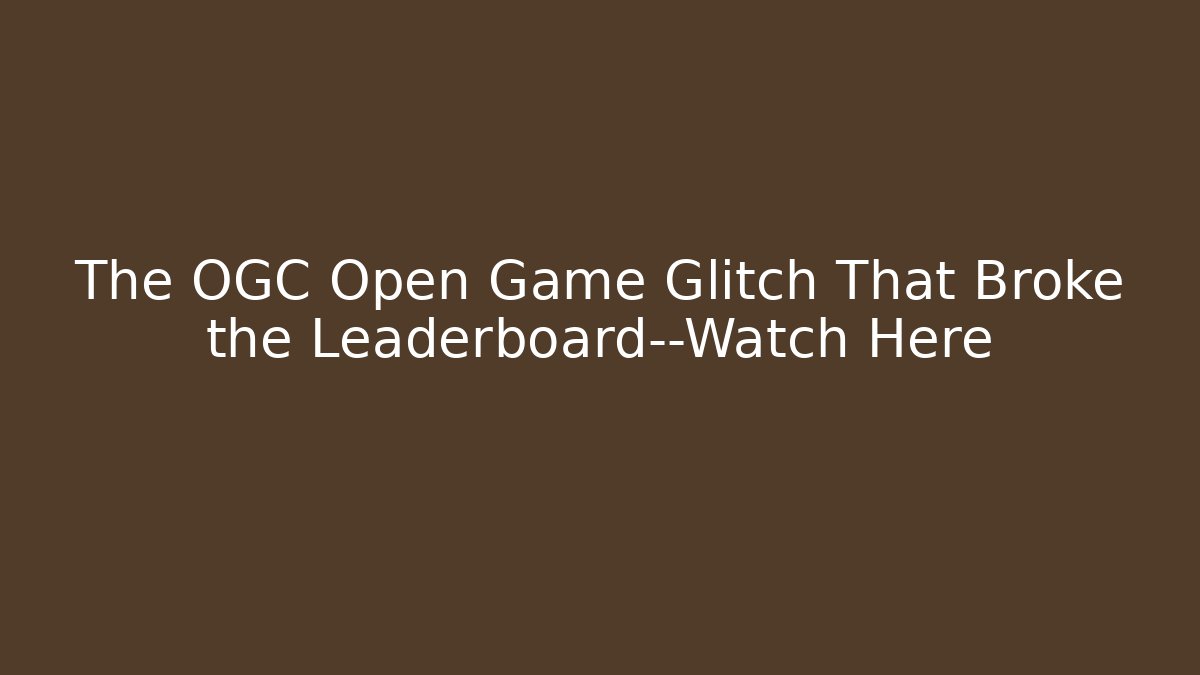 The OGC Open Game Glitch That Broke the Leaderboard—Watch Here - The Family Holidays
