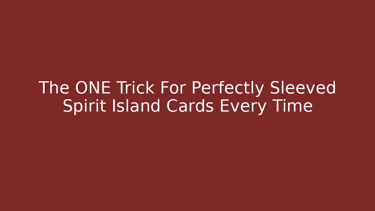 The ONE Trick For Perfectly Sleeved Spirit Island Cards Every Time