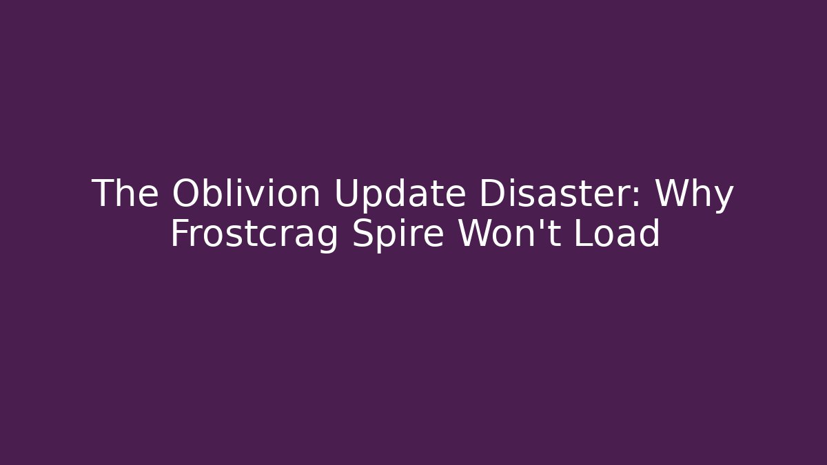 The Oblivion Update Disaster: Why Frostcrag Spire Won't Load