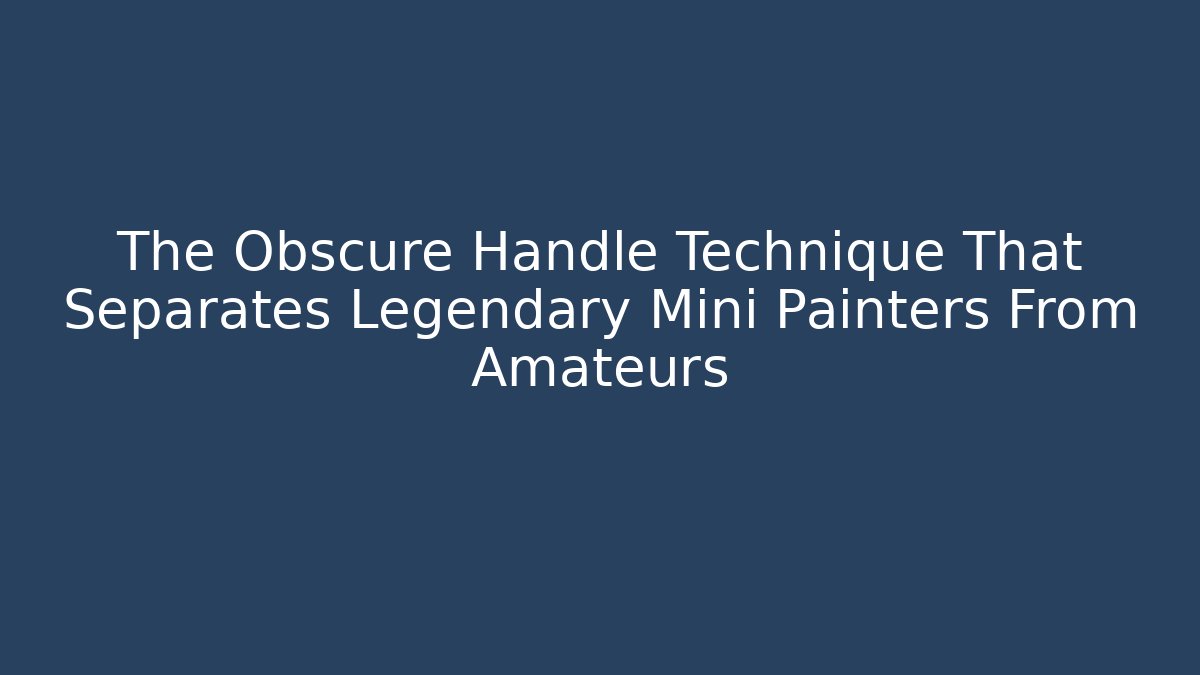 The Obscure Handle Technique That Separates Legendary Mini Painters From Amateurs