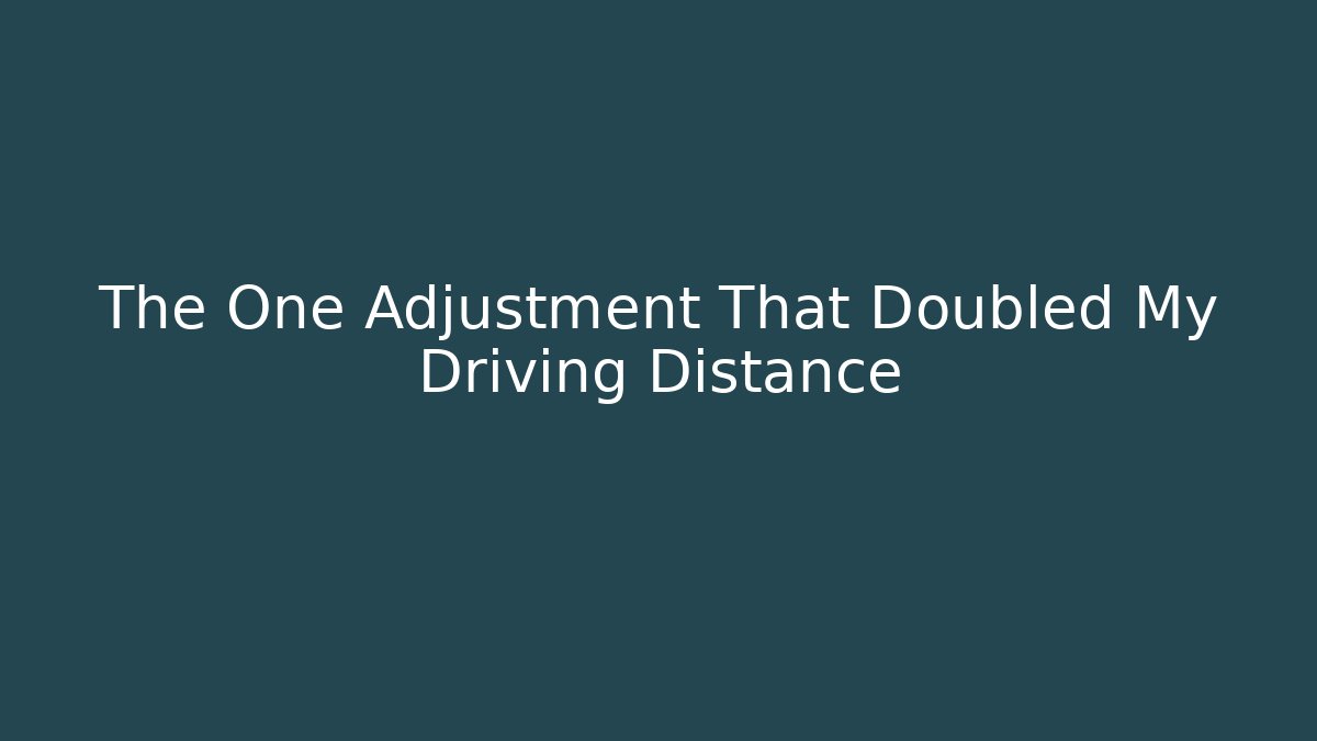 The One Adjustment That Doubled My Driving Distance