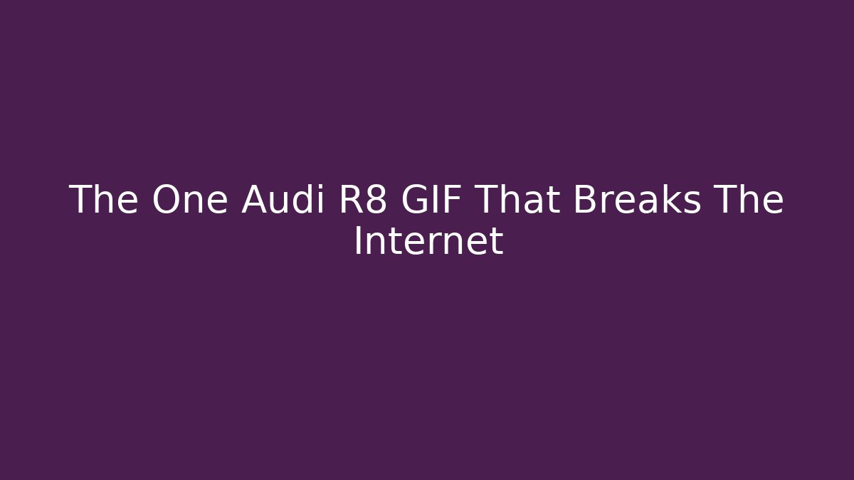 The One Audi R8 GIF That Breaks The Internet