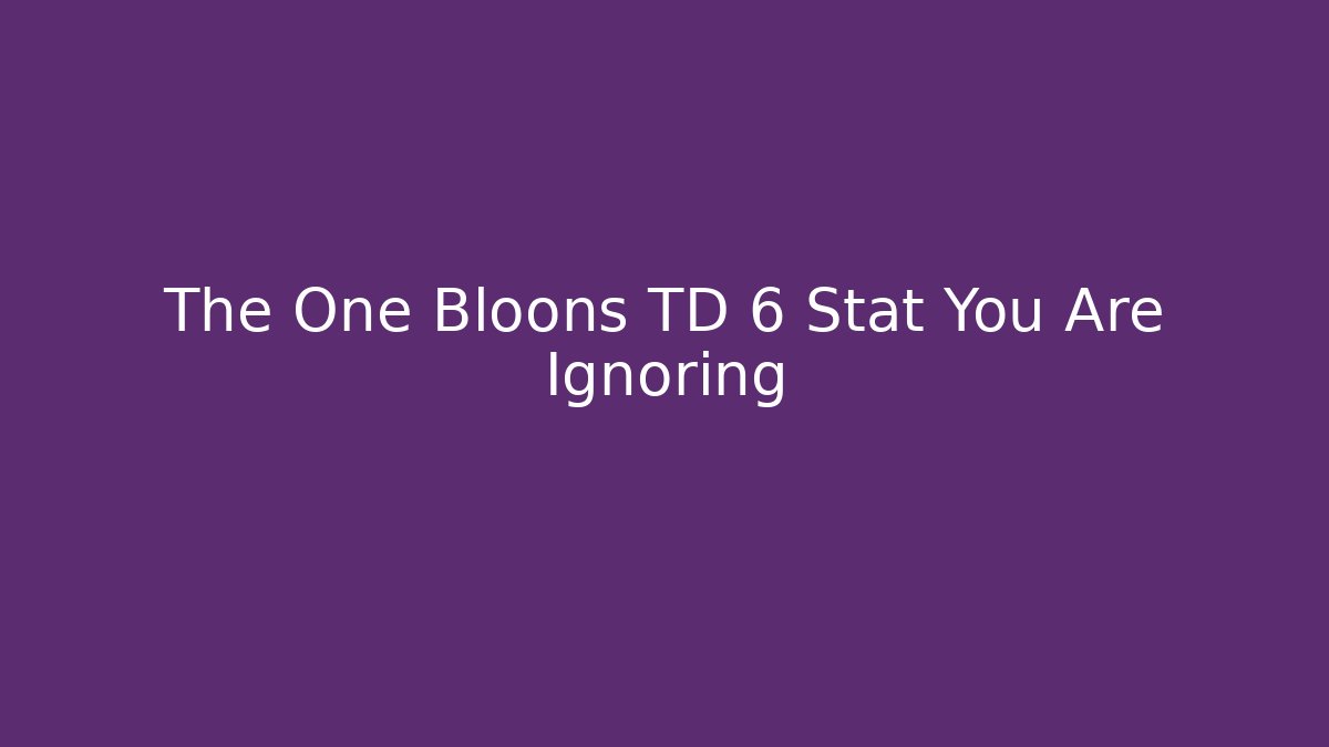 The One Bloons TD 6 Stat You Are Ignoring