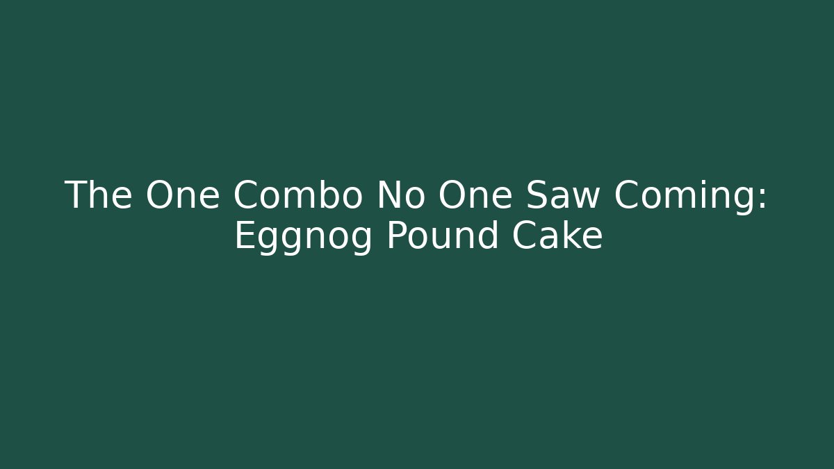 The One Combo No One Saw Coming: Eggnog Pound Cake
