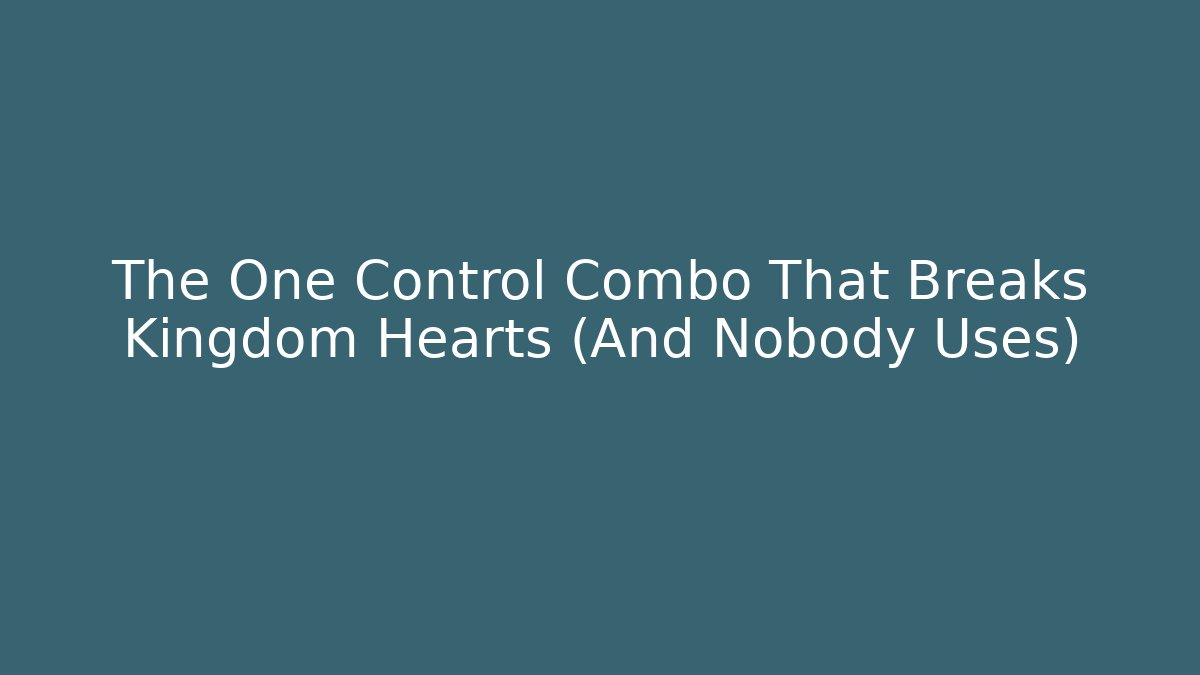The One Control Combo That Breaks Kingdom Hearts (And Nobody Uses)