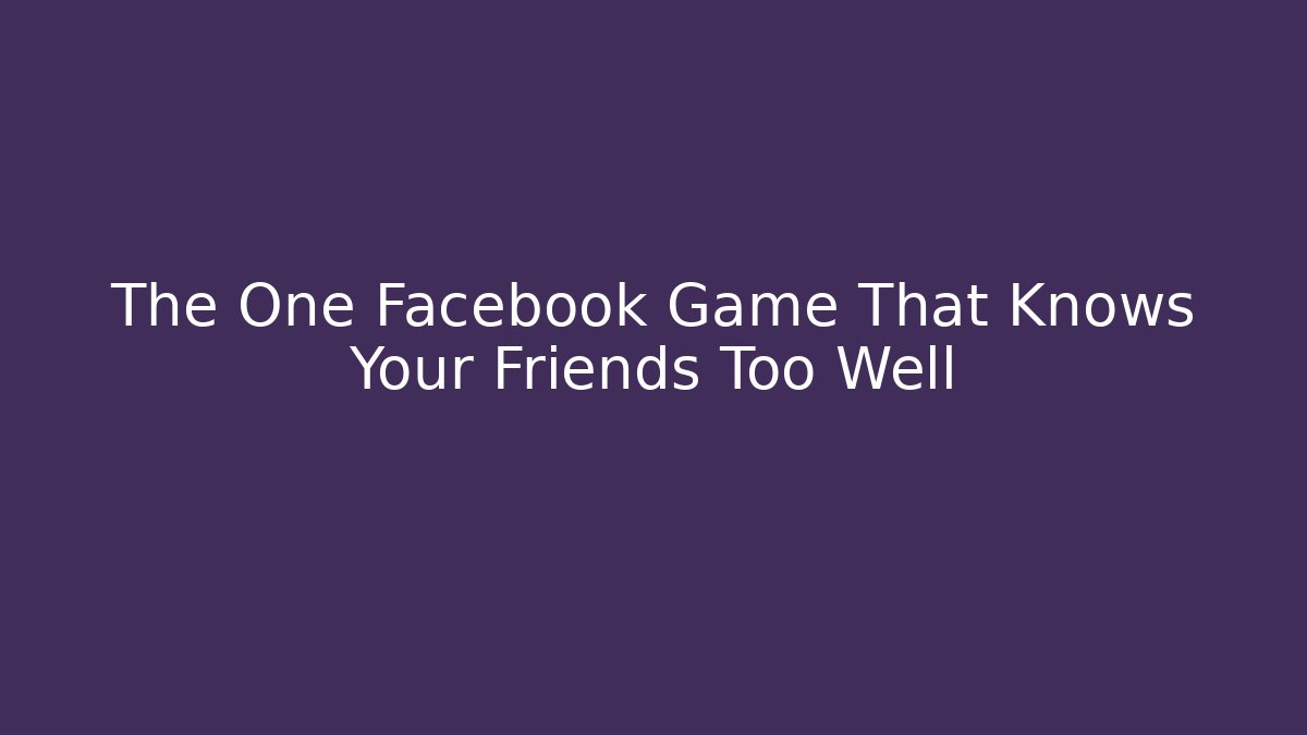 The One Facebook Game That Knows Your Friends Too Well - The Family Holidays