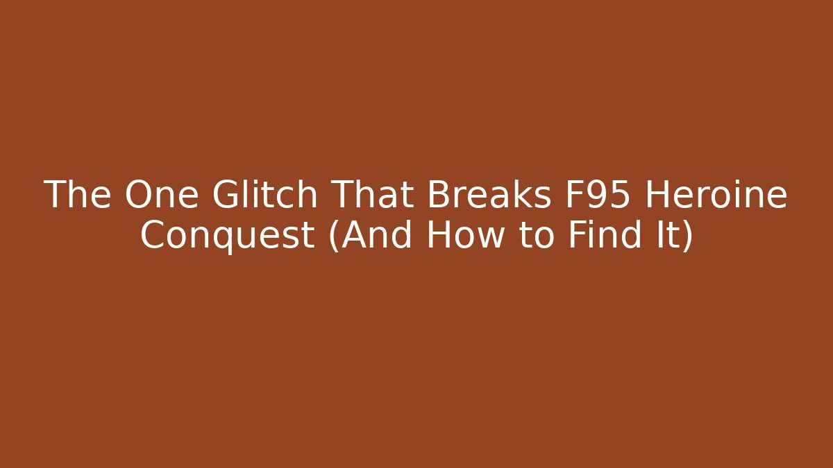 The One Glitch That Breaks F95 Heroine Conquest (And How to Find It)