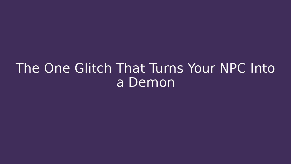 The One Glitch That Turns Your NPC Into a Demon