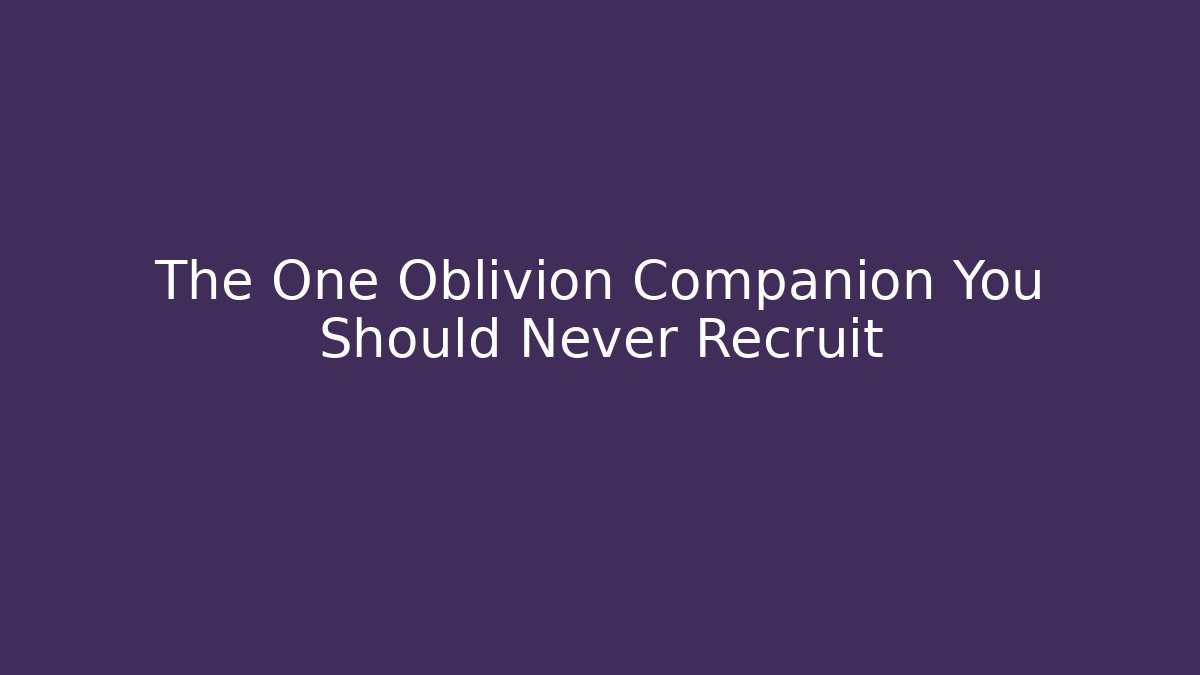 The One Oblivion Companion You Should Never Recruit