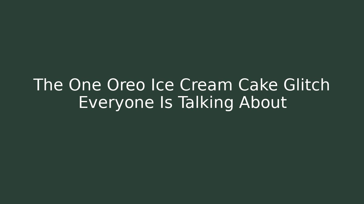 The One Oreo Ice Cream Cake Glitch Everyone Is Talking About