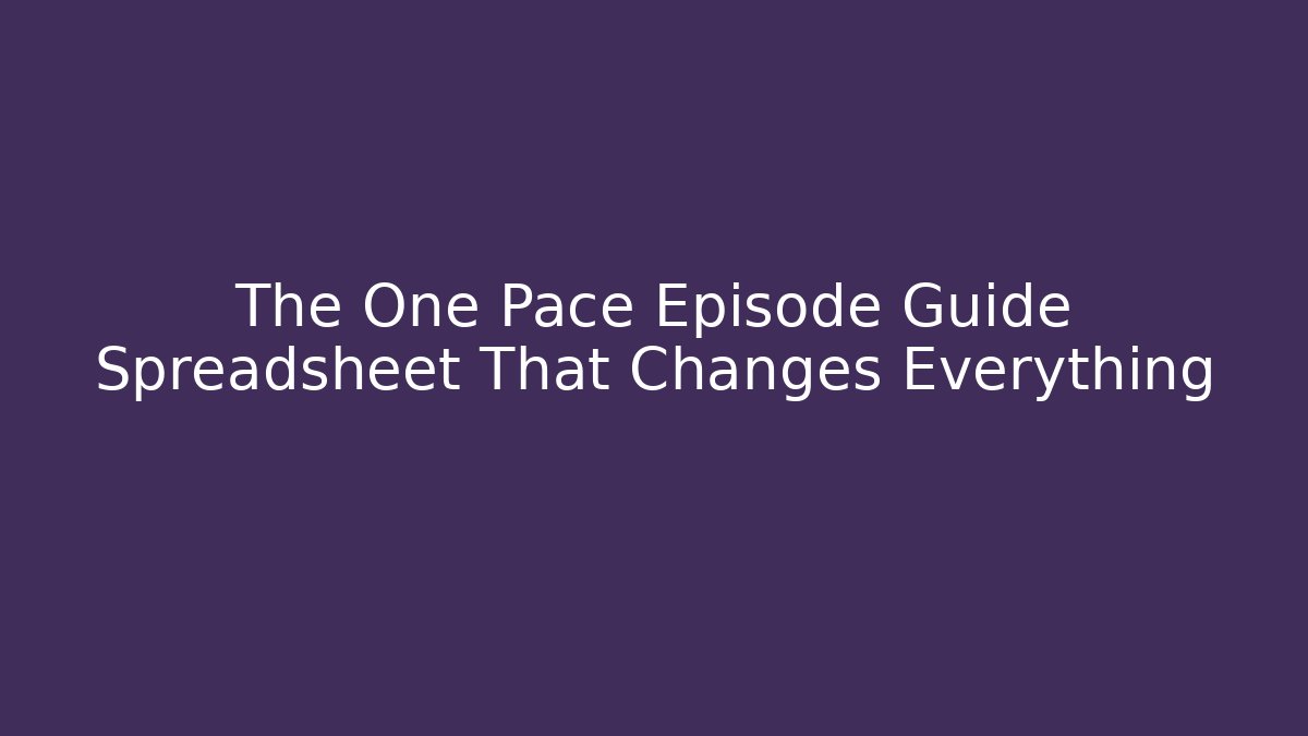 The One Pace Episode Guide Spreadsheet That Changes Everything