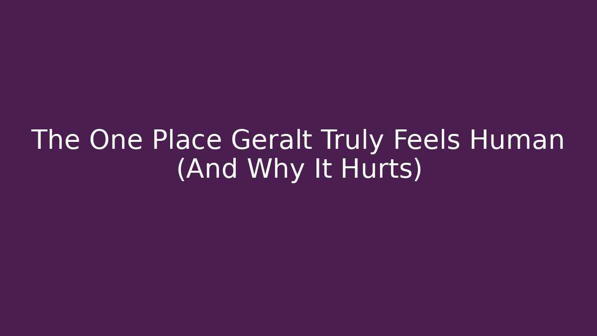 The One Place Geralt Truly Feels Human (And Why It Hurts)