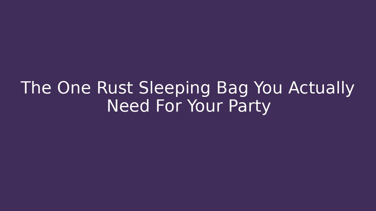 The One Rust Sleeping Bag You Actually Need For Your Party