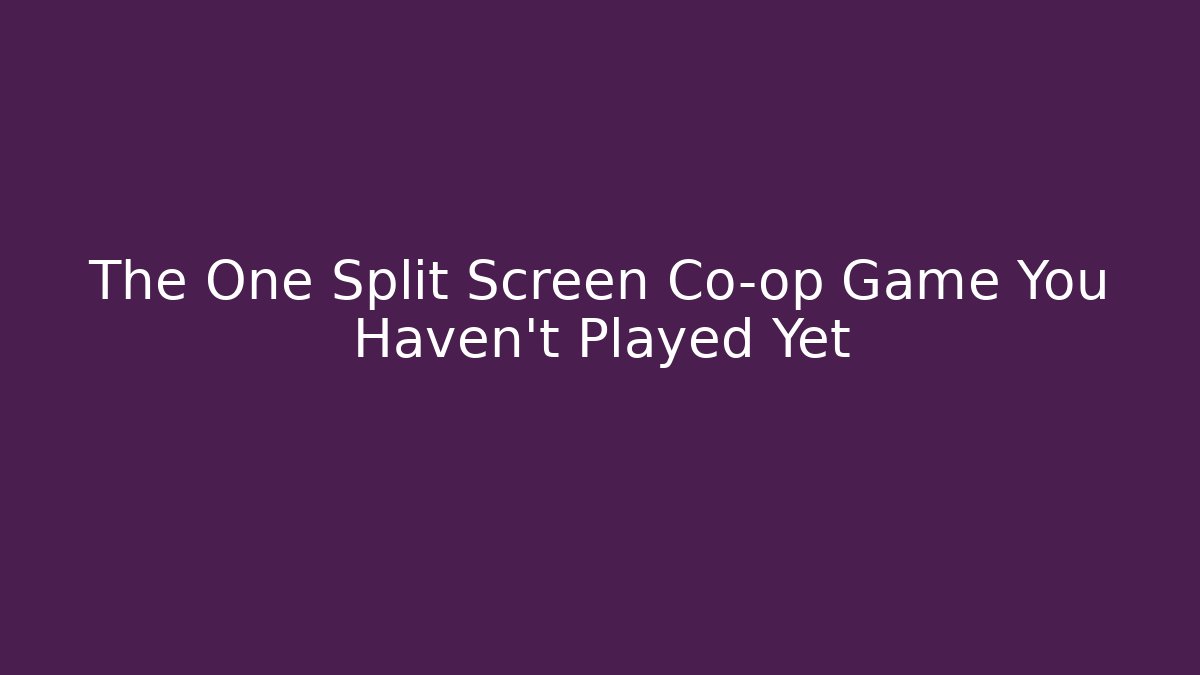 The One Split Screen Co-op Game You Haven’t Played Yet