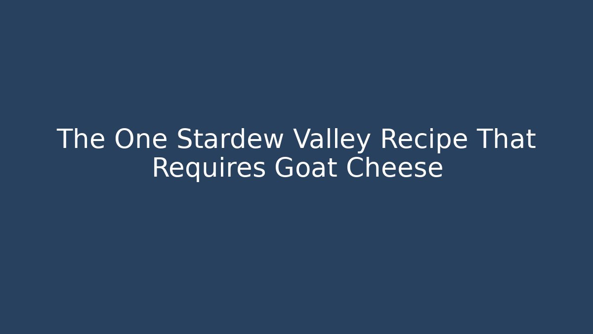 The One Stardew Valley Recipe That Requires Goat Cheese